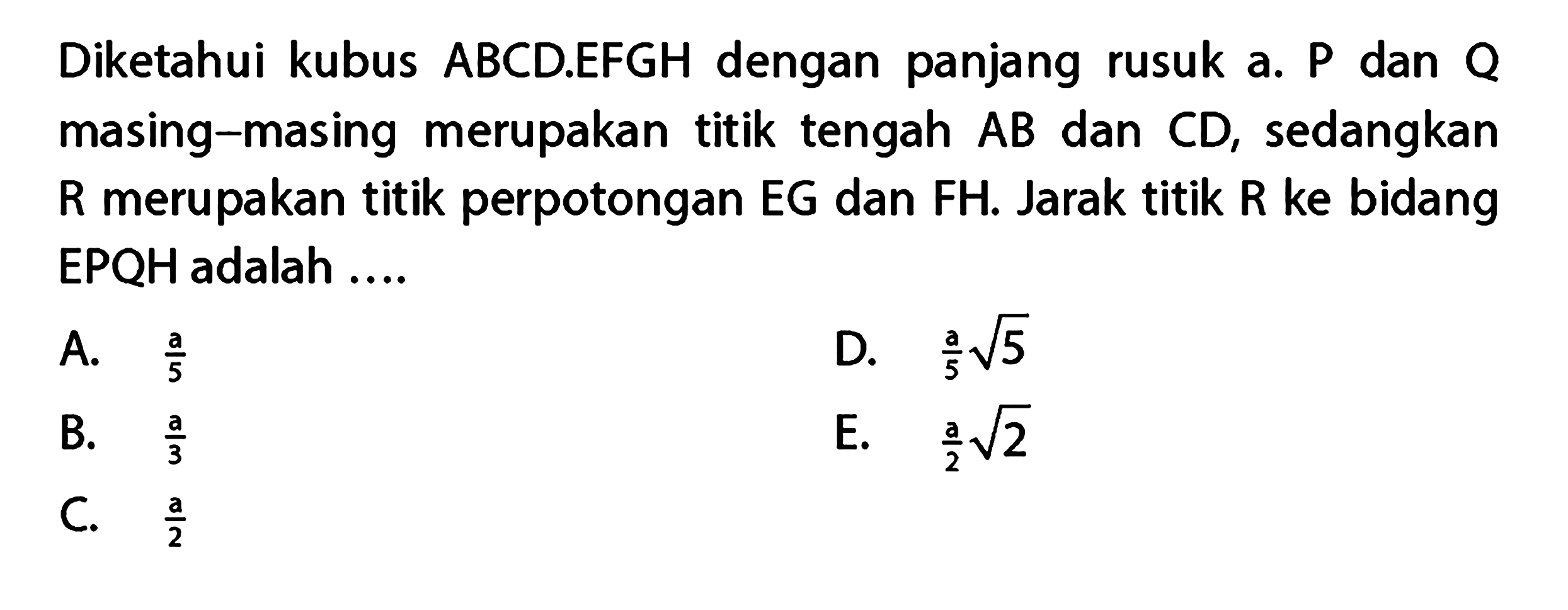 Diketahui kubus ABCD.EFGH dengan panjang rusuk a. P dan Q masing-masing merupakan titik tengah AB dan CD, sedangkan merupakan titik perpotongan EG dan FH. Jarak titik R ke bidang R EPQH adalah ....