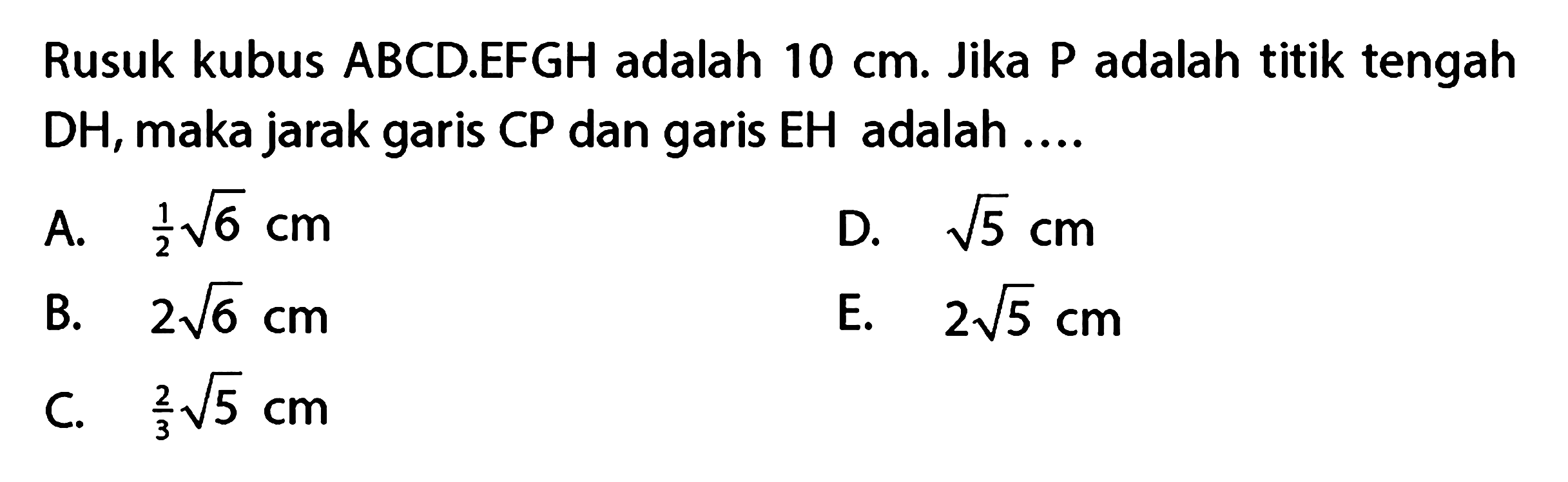 Rusuk kubus ABCD.EFGH adalah 10 cm. Jika P adalah titik tengah DH, maka jarak garis CP dan garis EH adalah ....