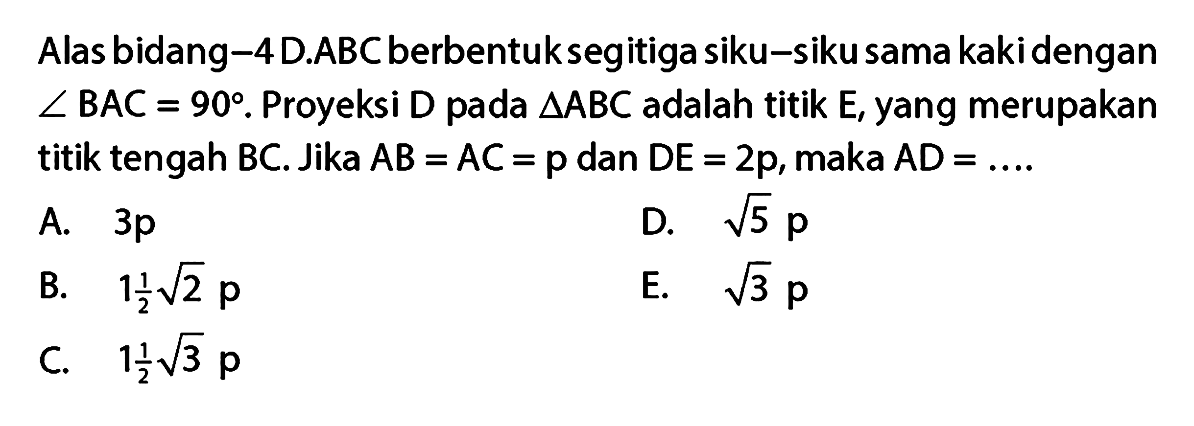 Alas bidang -4 D.ABC berbentuksegitiga siku-siku sama kaki dengan BAC=90. Proyeksi D pada segitiga ABC adalah titik E, yang merupakan titik tengah BC. Jika AB=AC=p dan DE=2p,maka AD=...