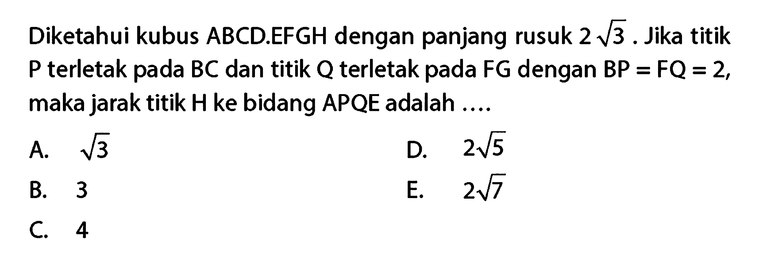 Diketahui kubus ABCD.EFGH dengan panjang rusuk 2 akar(3). Jika titik P terletak pada BC dan titik Q terletak pada FG dengan BP=FQ=2, maka jarak titik H ke bidang APQE adalah ....