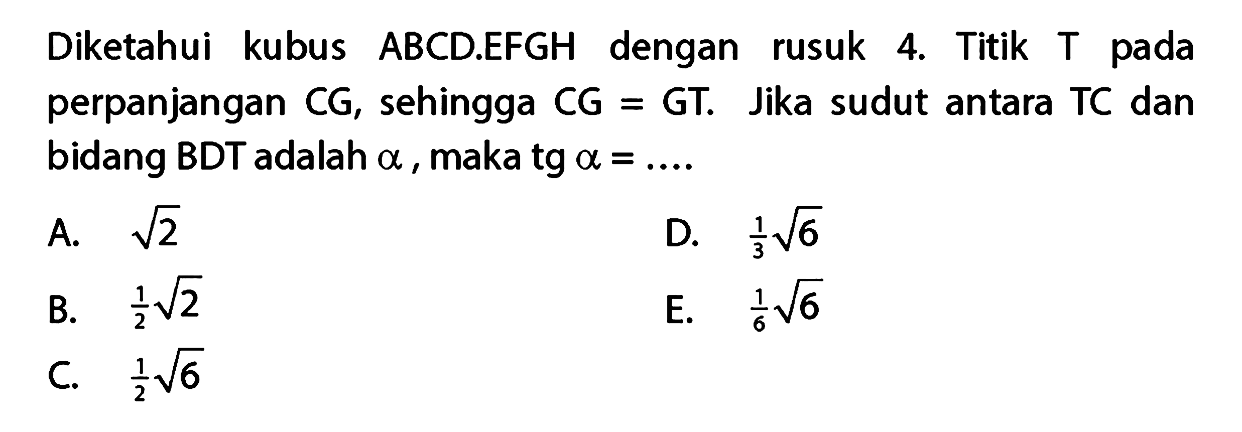 Diketahui kubus ABCD.EFGH dengan rusuk 4. Titik T pada perpanjangan CG, sehingga CG=GT. Jika sudut antara TC dan bidang BDT adalah alpha , maka tg alpha=....