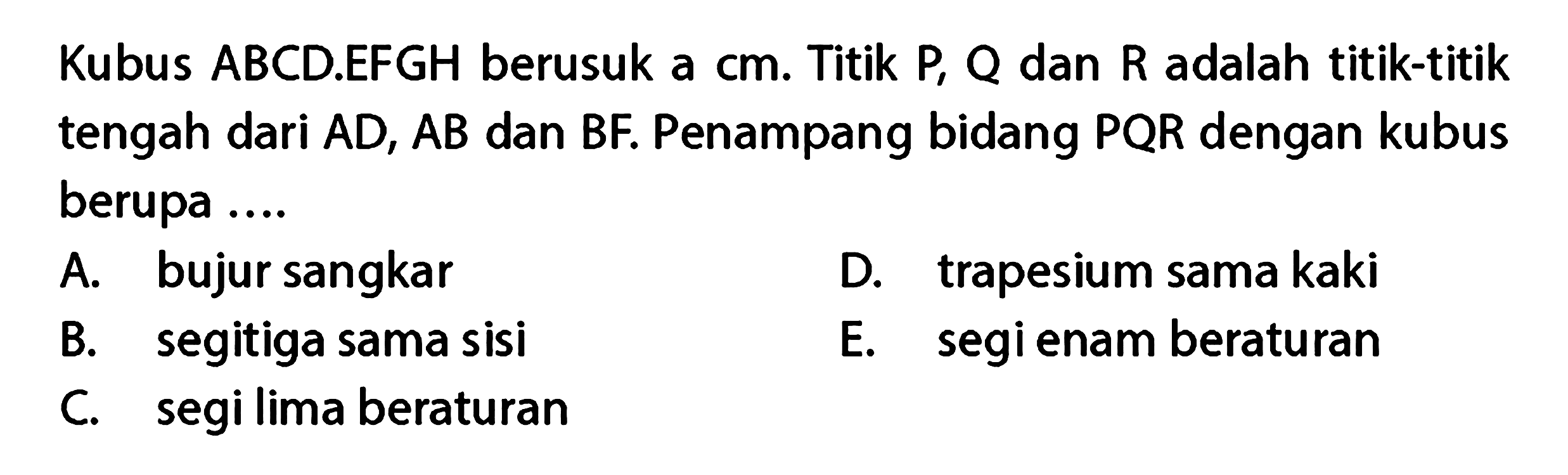 Kubus ABCD.EFGH berusuk a cm. Titik P, Q dan R adalah titik-titik tengah dari AD, AB dan BF. Penampang bidang PQR dengan kubus berupa ....