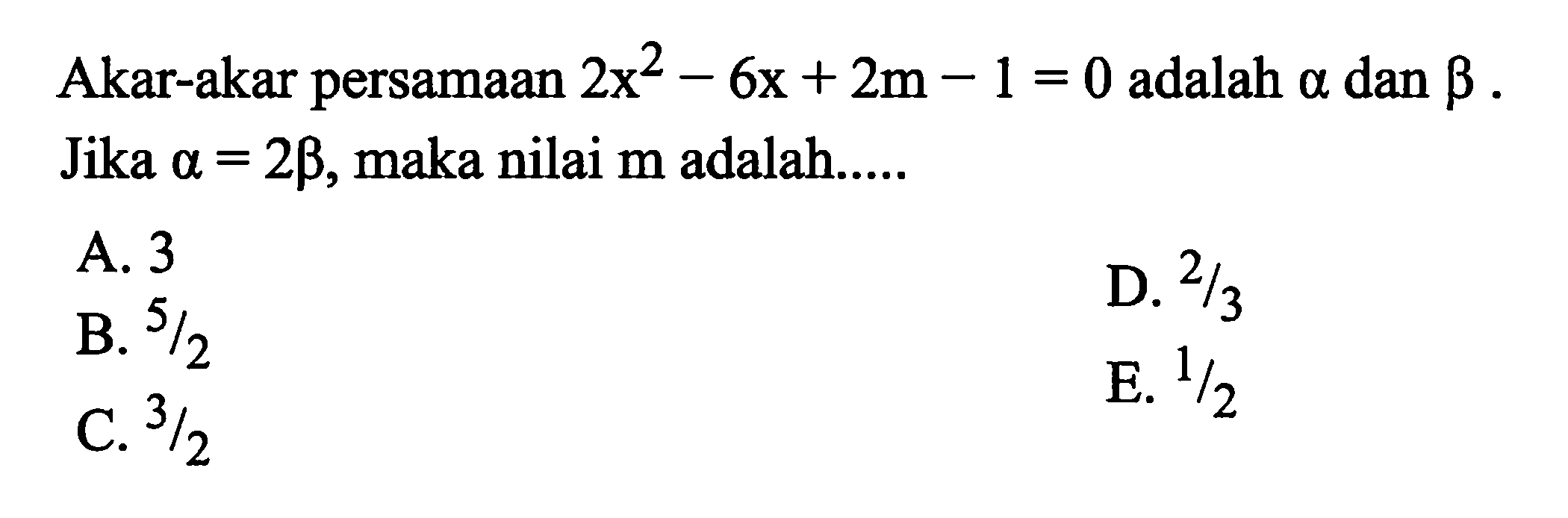 Akar-akar persamaan 2x^2 - 6x + 2m + 1 = 0 adalah a dan b. Jika a = 2b, maka nilai m adalah ...