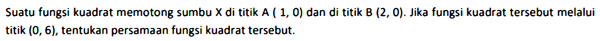 Suatu fungsi kuadrat memotong sumbu X di titik A ( 1, 0) dan di titik B (2, 0) . Jika fungsi kuadrat tersebut melalui titik (0,6), tentukan persamaan fungsi kuadrat tersebut.