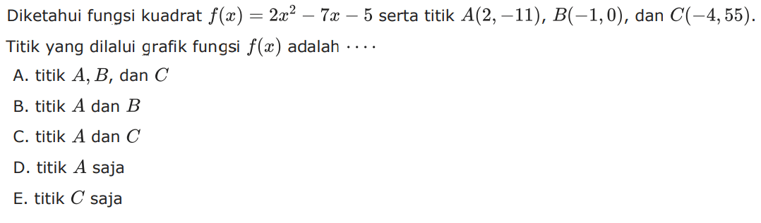 Diketahui fungsi kuadrat f(x)=2x^2-7x-5 serta
 titik A(2,-11), B(-1,0), dan C(-4,55). Titik yang
 dilalui grafik fungsi f(x) adalah ...
 a. titik A, B, dan C
 b. titik A dan B
 C. titik A dan C
 D. titik A saja
 E. titik C saja