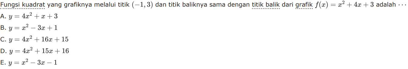 Fungsi kuadrat yang grafiknya melalui titik (-1,3) dan titik baliknya sama dengan titik balik dari grafik f(x) = x^2 + 4x + 3 adalah .... A. y = 4x^2 + x + 3 B. y = x^2 - 3x + 1 C. y = 4x^2 + 16x + 15 E. y = x^2 - 3x -1