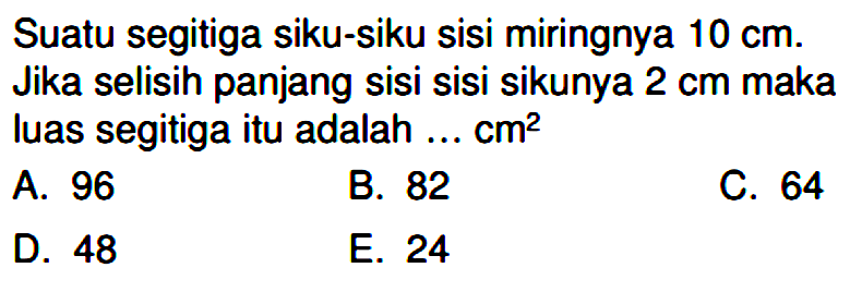 Suatu segitiga siku-siku sisi miringnya  10 cm . Jika selisih panjang sisi sisi sikunya  2 cm  maka luas segitiga itu adalah ...  cm^2 