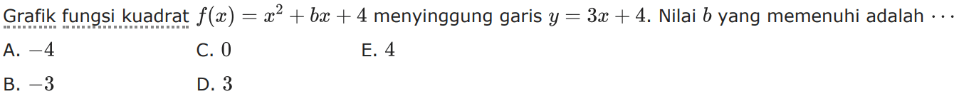 Grafik fungsi kuadrat f(x) = x^2 + bx + 4 menyinggung garis y = 3x + 4. Nilai b yang memenuhi adalah A -4 C. 0 E. 4 B. -3 D. 3