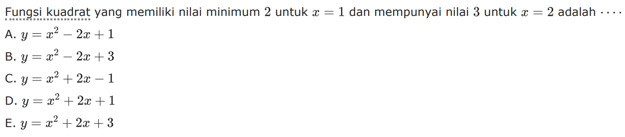 Fungsi kuadrat yang memiliki nilai minimum 2 untuk x =1 dan mempunyai nilai 3 untuk x = 2 adalah... A. y = x^2 - 2x + 1 B. y = x^2 - 2x + 3 C. y = x^2 + 2x - 1 D. y = x^2 + 2x + 1 E. y = x^2 + 2x + 3