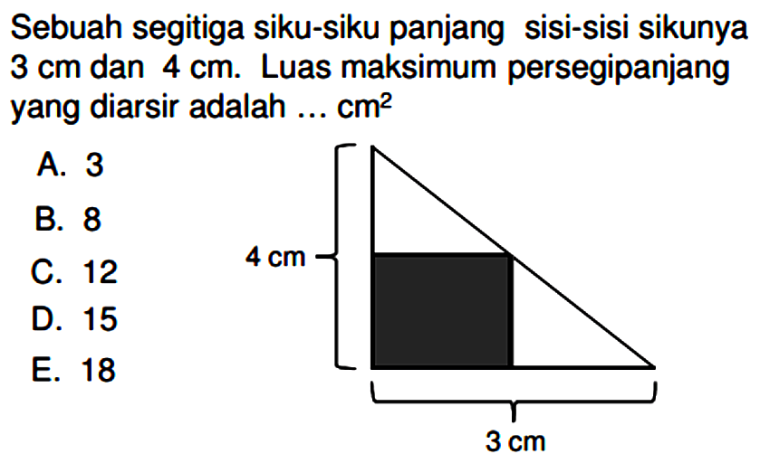 Sebuah segitiga siku-siku panjang sisi-sisi sikunya 3 cm dan 4 cm. Luas maksimum persegipanjang yang diarsir adalah ... cm^2 4 cm 3 cm