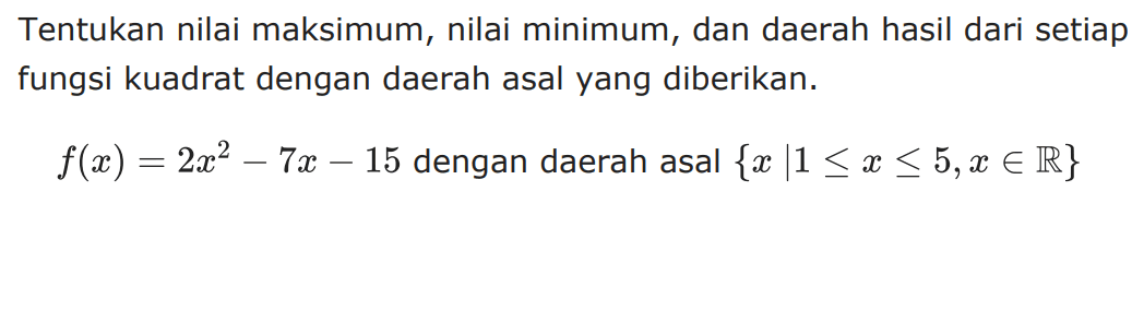 Tentukan nilai maksimum, nilai minimum, dan daerah hasil dari setiap fungsi kuadrat dengan daerah asal yang diberikan. f(x) = 2x^2 - 7x - 15 dengan daerah asal {x | 1 <= x <= 5, x e R}