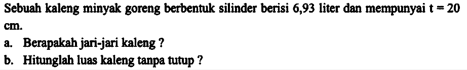 Sebuah kaleng minyak goreng berbentuk silinder berisi 6,93 liter dan mempunyai  t=20   cm .a. Berapakah jari-jari kaleng ?b. Hitunglah luas kaleng tanpa tutup ?