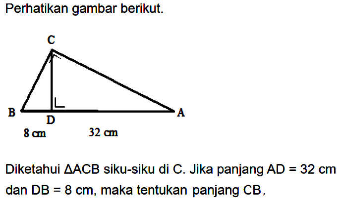 Perhatikan gambar berikut.C B D A 8 cm 32 cmDiketahui segitiga A C B siku-siku di C. Jika panjang A D=32 cm dan D B=8 cm, maka tentukan panjang C B.