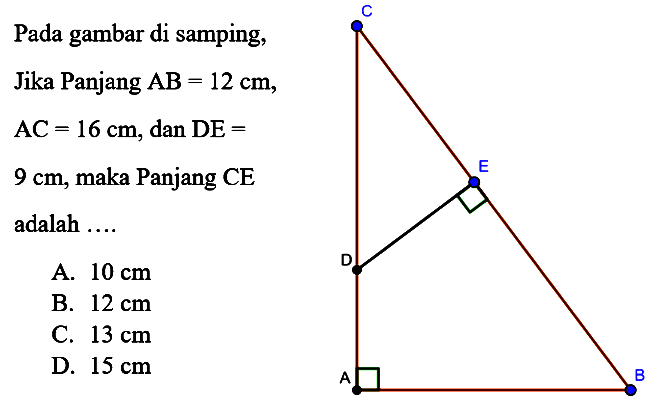 Pada gambar di samping, Jika Panjang AB=12 cm, AC=16 cm, dan DE= 9 cm, maka Panjang CE adalah .... A. 10 cm B. 12 cm C. 13 cm D. 15 cm 