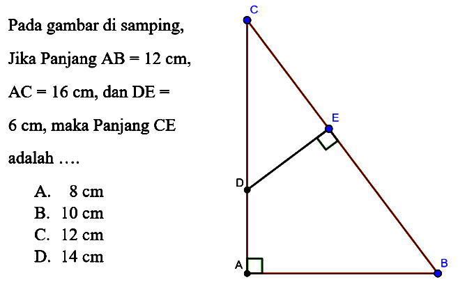 Pada gambar di samping, Jika Panjang  AB=12 cm ,  AC=16 cm , dan  DE=   6 cm , maka Panjang CE adalah .... C E D A B