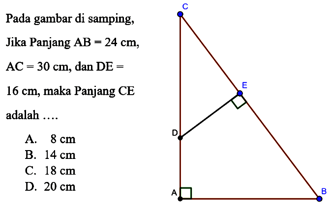 Pada gambar di samping, Jika Panjang AB=24 cm, AC=30 cm, dan DE=16 cm, maka Panjang CE adalah.....