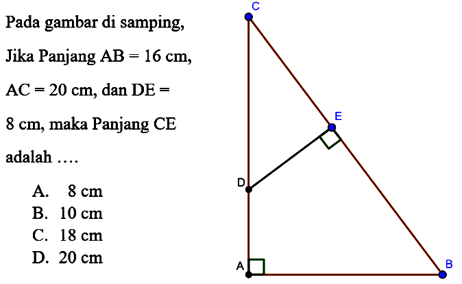 Pada gambar di samping, Jika Panjang  AB=16 cm, AC=20 cm , dan  DE=8 cm , maka Panjang CE adalah  ... C E D A B 