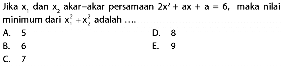 Jika x1 dan x2 akar-akar persamaan 2x^2 + ax + a = 6, maka nilai minimum dari x1^2 + x2^2 adalah.... A. 5 D. 8 B. 6 E. 9 C. 7