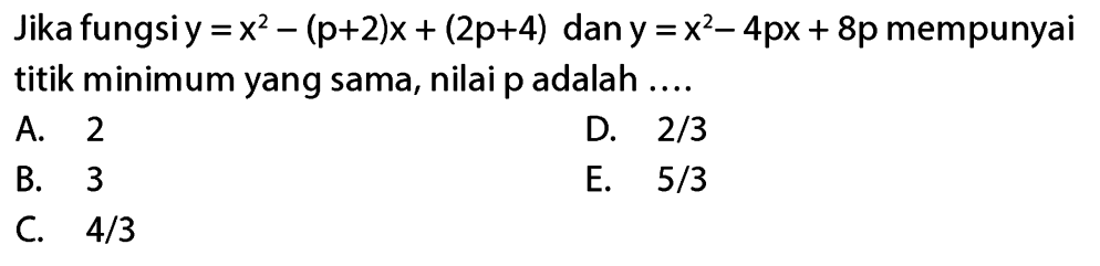 Jika fungsi y = x^2 - (p+2)x + (2p+4) dan y = x^2 - 4px + 8p mempunyai titik minimum yang sama, nilai p adalah ....