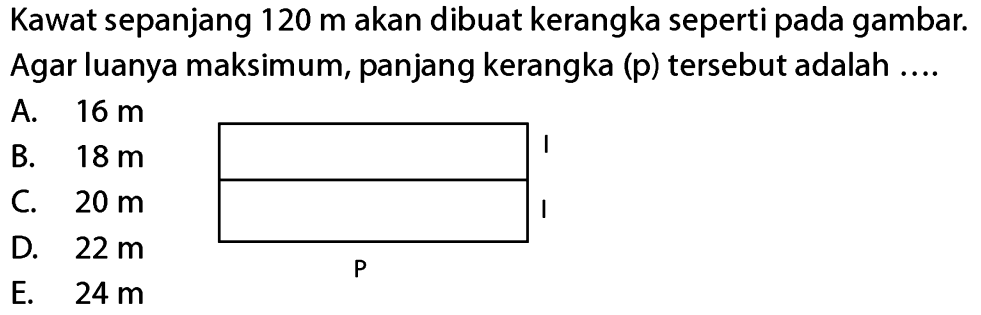 Kawat sepanjang 120 m akan dibuat kerangka seperti pada gambar. Agar luasnya maksimum, panjang kerangka (p) tersebut adalah .... A. 16 m B. 18 m C. 20 m D. 22 m E. 24 m