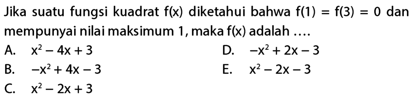 Jika suatu fungsi kuadrat f(x) diketahui bahwa f(1) = f(3) = 0 dan mempunyai nilai maksimum 1, maka f(x) adalah . . . . A. x^2 - 4x + 3 B. -x^2 + 4x - 3 C. x^2 - 2x + 3 D. -x^2 + 2x - 3 E. x^2 - 2x - 3