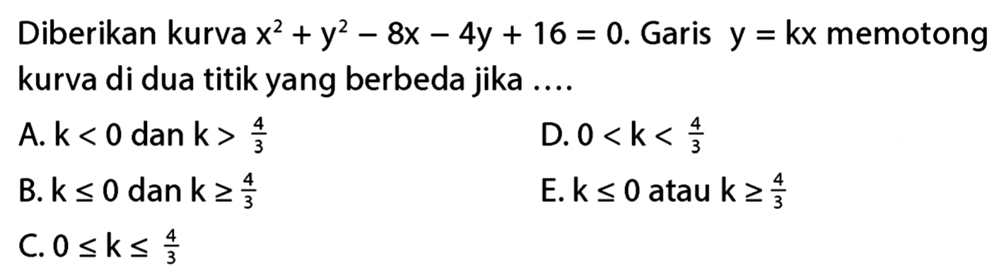 Diberikan kurva x^2 + y^2 - 8x - 4y + 16 = 0. Garis y = kx memotong kurva di dua titik yang berbeda jika ....