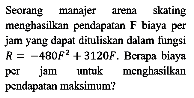 Seorang manajer arena skating menghasilkan pendapatan F biaya per jam yang dapat dituliskan dalam fungsi R=-480 F^2 + 3120 F. Berapa biaya per jam untuk menghasilkan pendapatan maksimum?