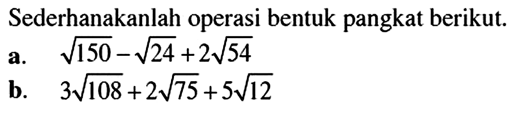 Sederhanakanlah operasi bentuk pangkat berikut. a. akar(150)-akar(24)+2akar(54) b. 3akar(108)+2akar(75)+5akar(12)