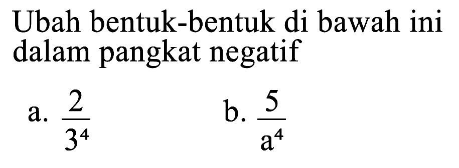 Ubah bentuk-bentuk di bawah ini dalam pangkat negatif a. 2/3^4 b. 5/a^4