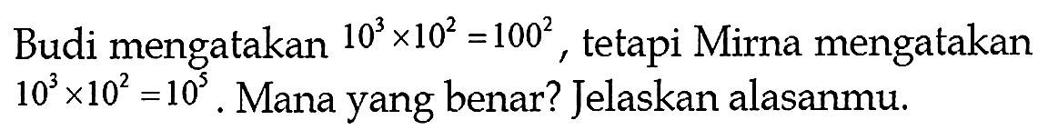 Budi mengatakan 10^3 x 10^2=100^2, tetapi Mirna mengatakan 10^3 x 10^2=10^5. Mana yang benar? Jelaskan alasanmu.