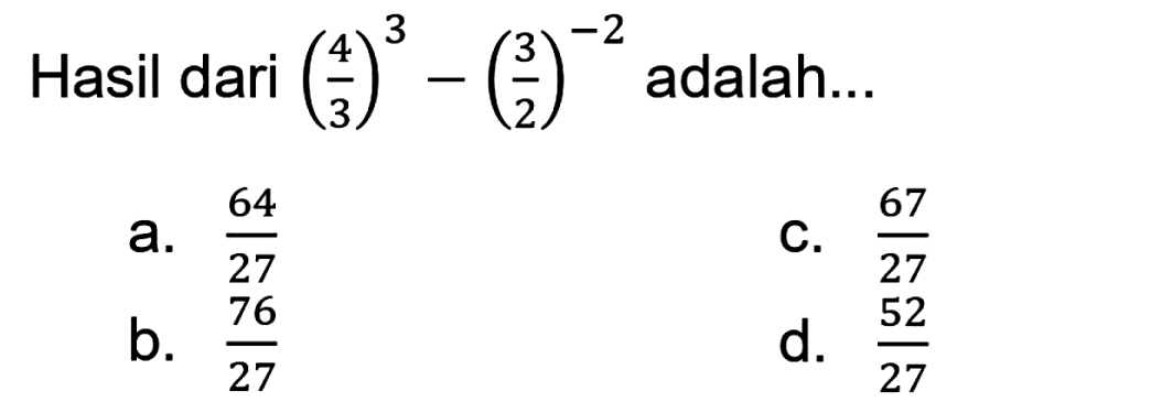 Hasil dari (4/3)^3-(3/2)^-2 adalah...a. 64/27 C. 67/27 b. 76/27 d. 52/27 