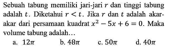 Sebuah tabung memiliki jari-jari  r  dan tinggi tabung adalah  t . Diketahui  r<t . Jika  r  dan  t  adalah akarakar dari persamaan kuadrat  x^(2)-5 x+6=0 . Maka volume tabung adalah...
