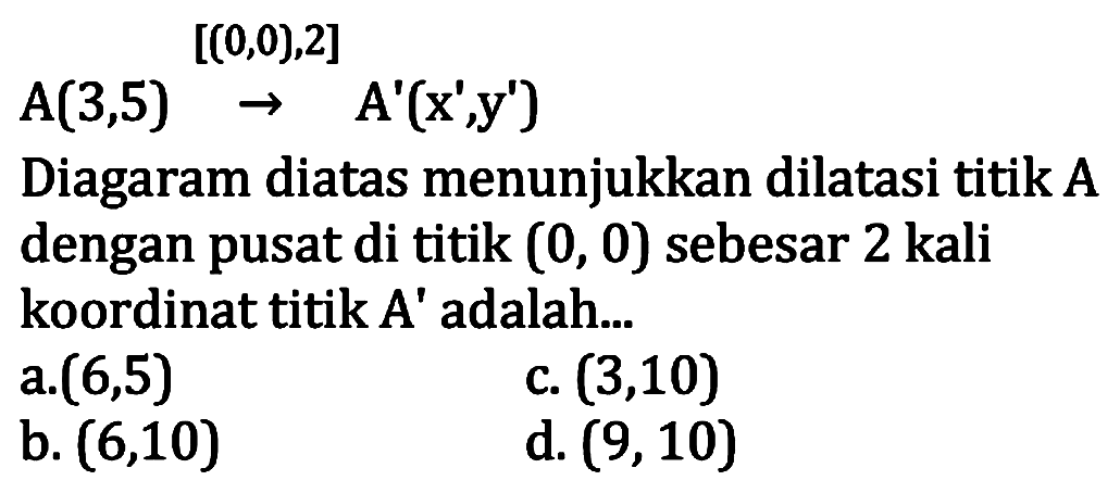      [[(0,0),2] A(3,5) -> A'(x',y') Diagaram diatas menunjukkan dilatasi titik A dengan pusat di titik (0,0) sebesar 2 kalikoordinat titik A' adalah... 