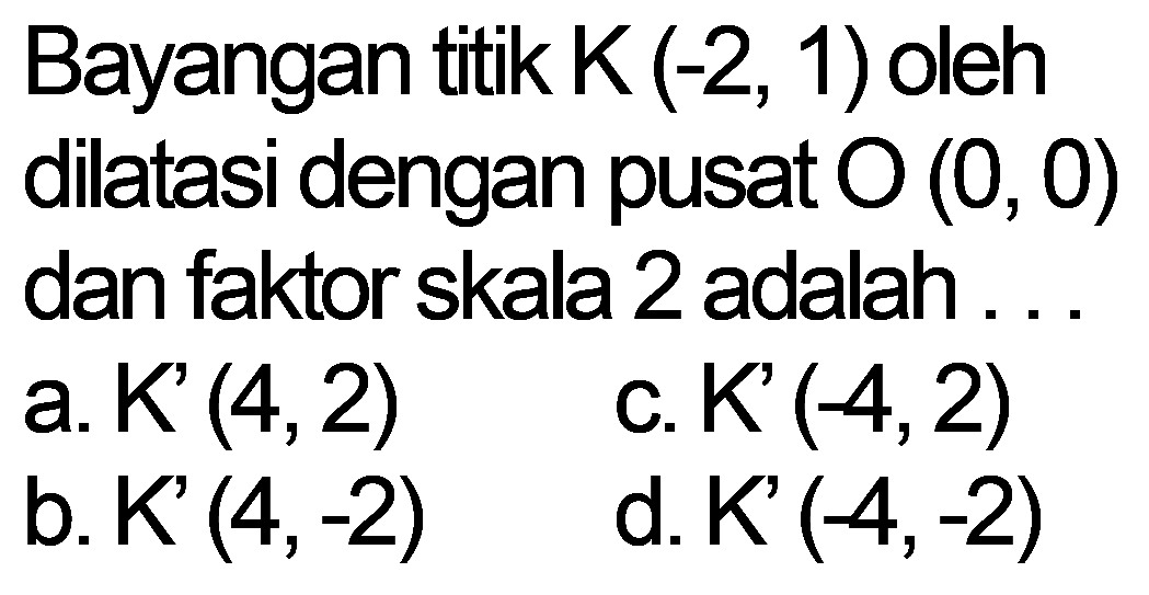 Bayangan titik K (-2, 1) oleh dilatasi dengan pusat O (0, 0) dan faktor skala 2 adalah