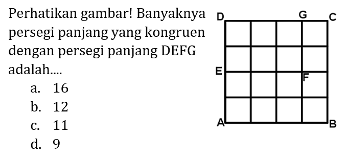 Perhatikan gambar! Banyaknya persegi panjang yang kongruen dengan persegi panjang DEFG adalah.... D G C E F A B 
a. 16 b. 12 c. 11 d. 9