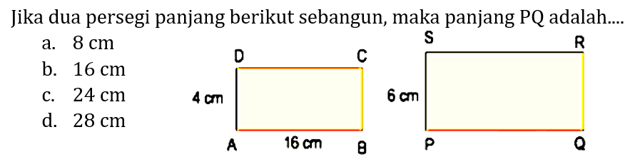 Jika dua persegi panjang berikut sebangun, maka panjang PQ adalah....
a.  8 cm 
b.  16 cm 
c.  24 cm 
d.  28 cm 
A B C D 4 cm 16 cm P Q R S 6 cm 