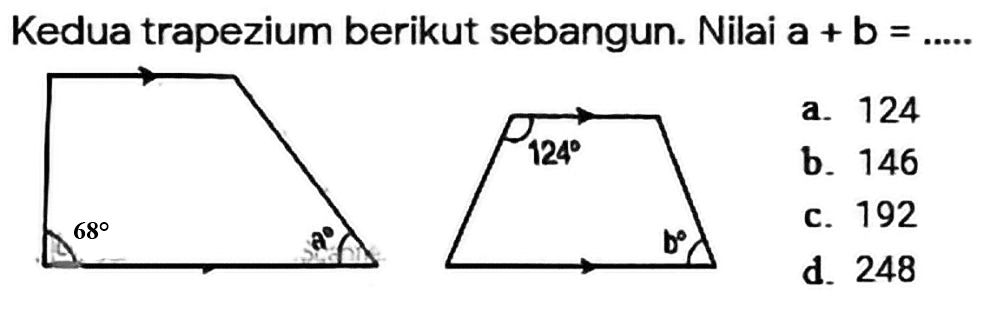 Kedua trapezium berikut sebangun. Nilai a + b = ..... 68 a 124 b 
a. 124 b. 146 c. 192 d. 248