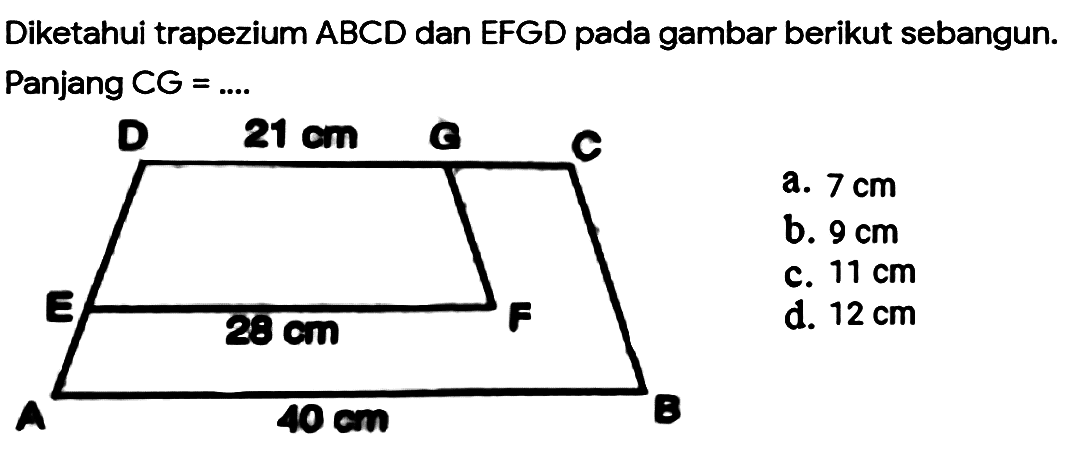 Diketahui trapezium ABCD dan EFGD pada gambar berikut sebangun. Panjang CG = ....
a.  7 cm 
b.  9 cm 
c.  11 cm 
d.  12 cm 
A B C D E F G 21 cm 28 cm 40 cm 