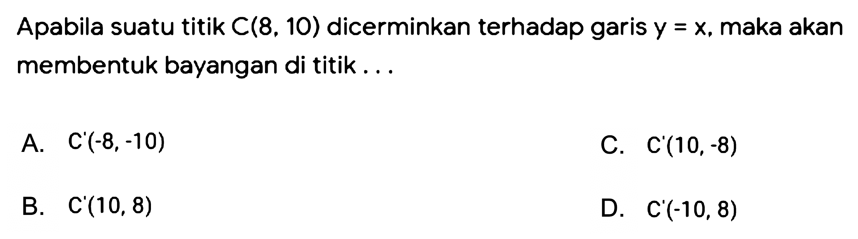 Apabila suatu titik C(8, 10) dicerminkan terhadap garis y = x, maka akan membentuk bayangan di titik