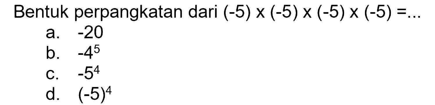 Bentuk perpangkatan dari (-5)x(-5)x(-5)x(-5)=... a. -20 b. -4^5 c. -5^4 d. (-5)^4