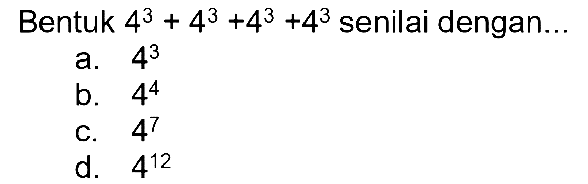 Bentuk  4^3 + 4^3 + 4^3 + 4^3 senilai dengan...
a.  4^3 
b.  4^4 
C.  4^7 
d.  4^12