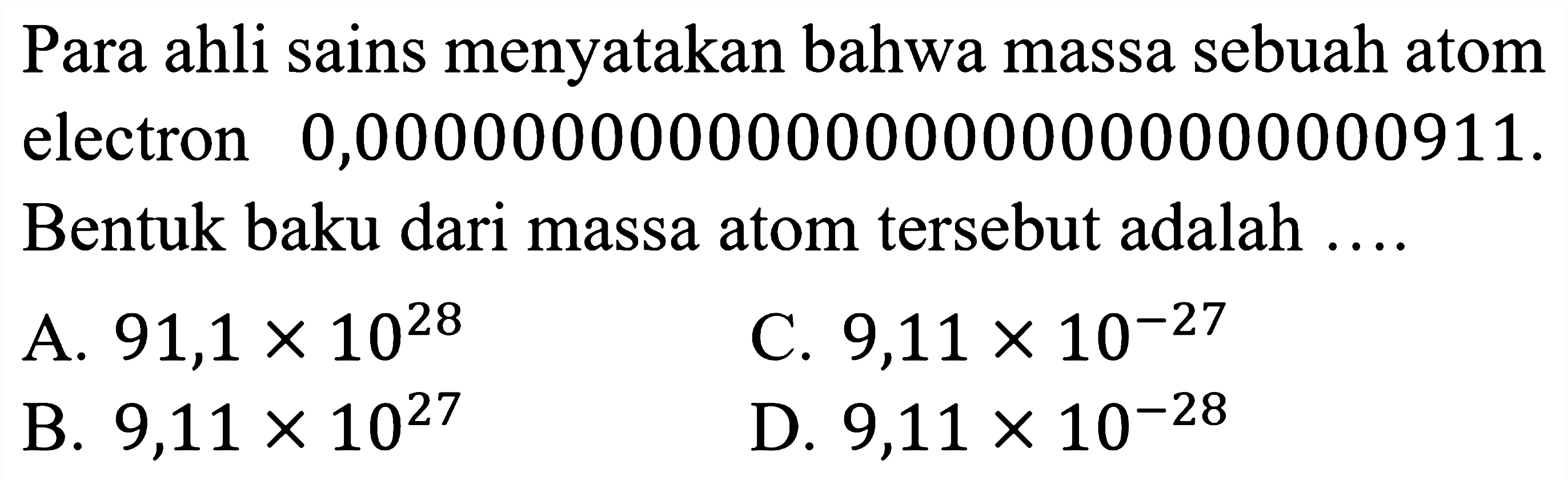 Para ahli sains menyatakan bahwa massa sebuah atom electron 0,000000000000000000000000000911. Bentuk baku dari massa atom tersebut adalah ....
