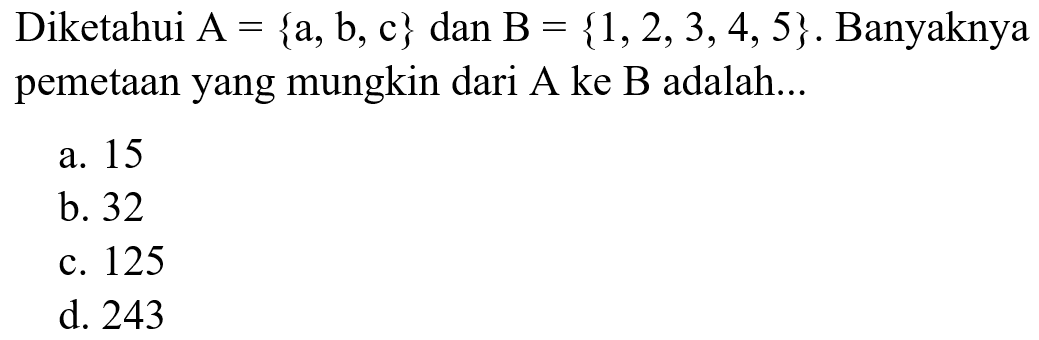 Diketahui A = {a, b, c} dan B = {1, 2, 3, 4, 5}. Banyaknya pemetaan yang mungkin dari A ke B adalah ... a. 15 b. 32 c. 125 d. 243