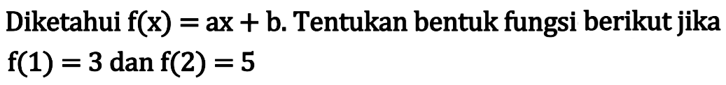 Diketahui f(x) = ax + b. Tentukan bentuk fungsi berikut jika f(1) = 3 dan f(2) = 5
