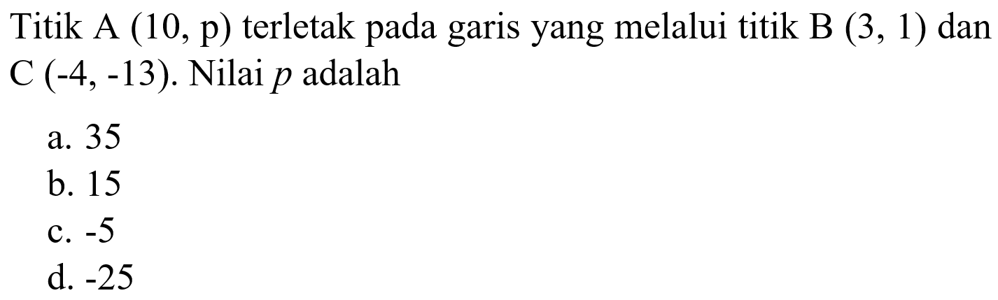 Titik A(10, p) terletak pada garis yang melalui titik B(3, 1) dan C(-4,-13). Nilai p adalah...