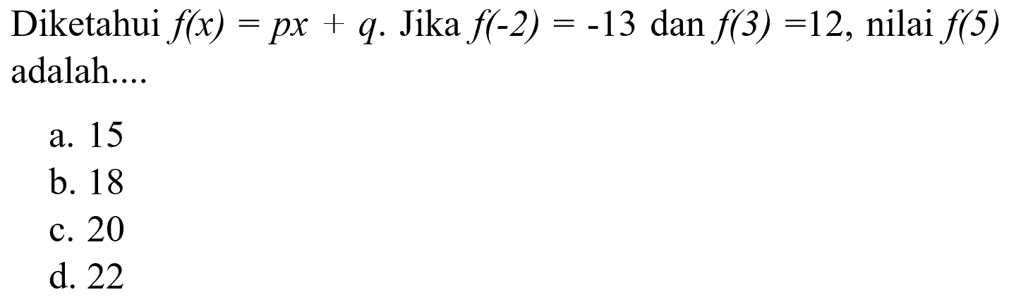 Diketahui f(x) = px + q. Jika f(-2) = -13 dan f(3) = 12, nilai f(5) adalah.... a. 15 b. 18 c. 20 d. 22