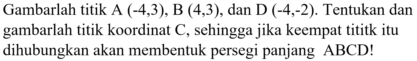 Gambarlah titik A (-4,3), B (4,3), dan D (-4,-2). Tentukan dan gambarlah titik koordinat C, sehingga jika keempat tititk itu dihubungkan akan membentuk persegi panjang ABCD!