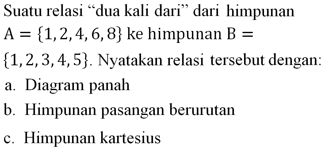 Suatu relasi "dua kali dari" dari himpunan A = {1,2,4,6,8} ke himpunan B = {1,2,3,4,5} . Nyatakan relasi tersebut dengan a. Diagram panah b. Himoungan pasangan berurutan c. Himpunan kartesius