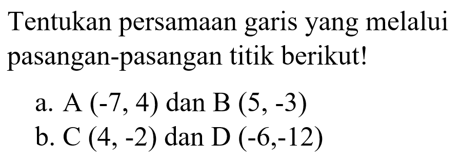 Tentukan persamaan garis yang melalui pasangan-pasangan titik berikut! A (-7,4) dan B (5,-3) b.C (4,-2) dan D (-6,-12)