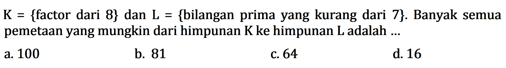 K = {factor dari 8} dan L = {bilangan prima yang kurang dari 7}. Banyak semua pemetaan yang mungkin dari himpunan K ke himpunan L adalah a. 100 b. 81 c. 64 d. 16